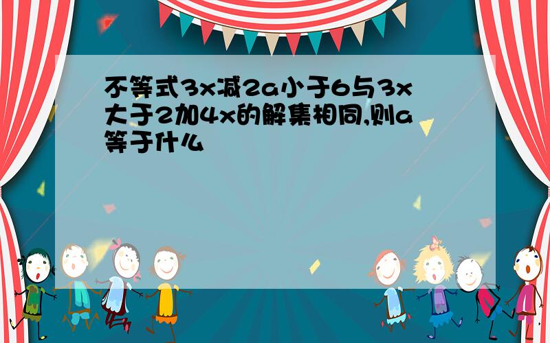 不等式3x减2a小于6与3x大于2加4x的解集相同,则a等于什么