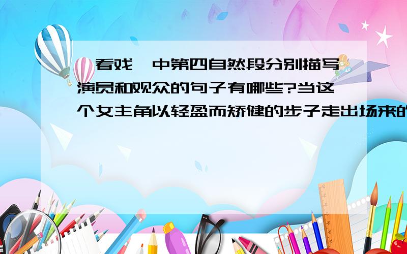 《看戏》中第四自然段分别描写演员和观众的句子有哪些?当这个女主角以轻盈而矫健的步子走出场来的时候,这个平静的海面陡然膨胀起来了,它上面卷起了一阵暴风雨,观众像触了电似的对这