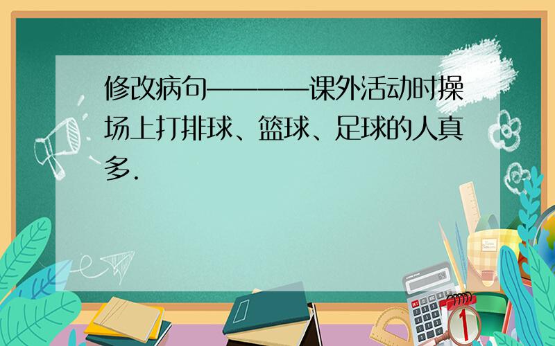 修改病句————课外活动时操场上打排球、篮球、足球的人真多.