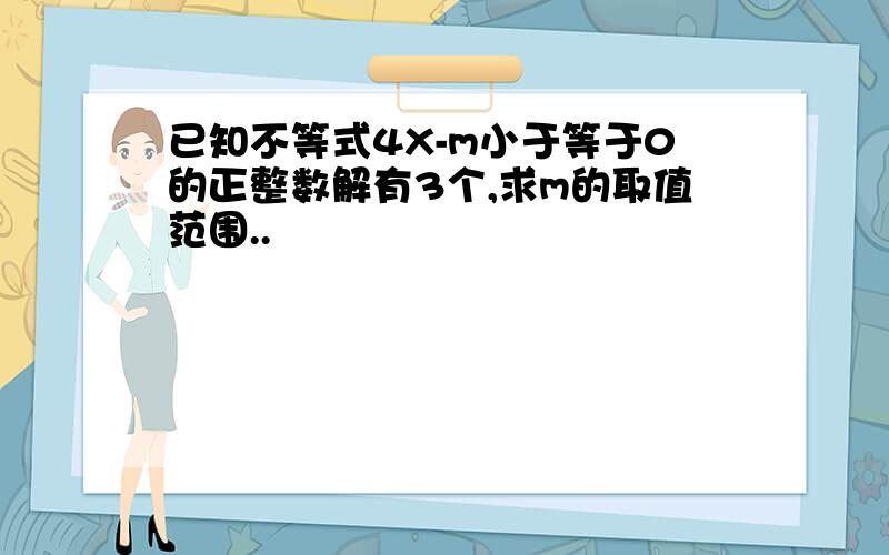 已知不等式4X-m小于等于0的正整数解有3个,求m的取值范围..