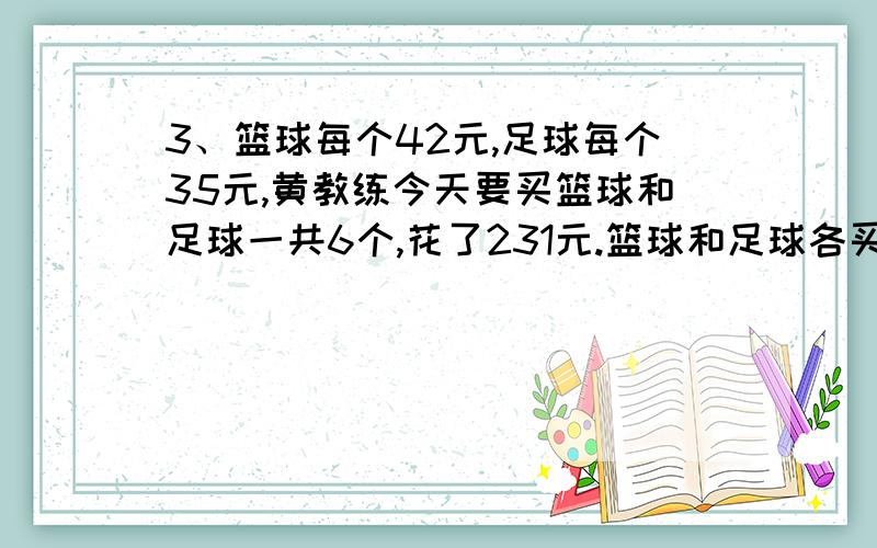 3、篮球每个42元,足球每个35元,黄教练今天要买篮球和足球一共6个,花了231元.篮球和足球各买了几个?不要用解方程