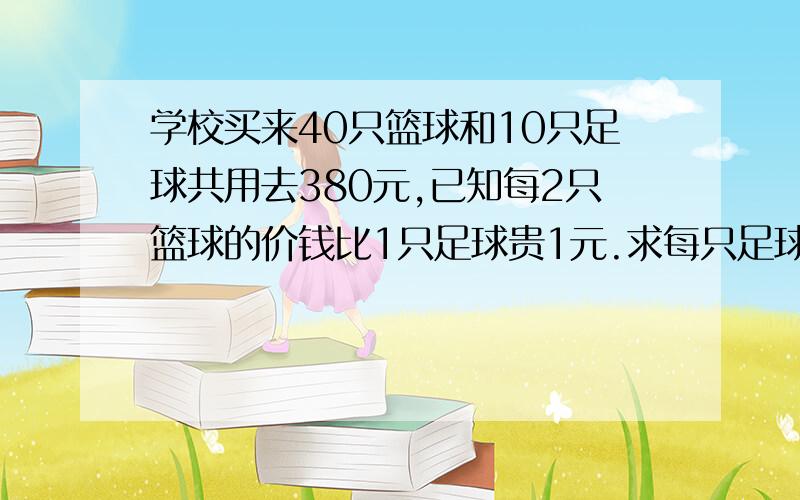 学校买来40只篮球和10只足球共用去380元,已知每2只篮球的价钱比1只足球贵1元.求每只足球和篮球的价钱.