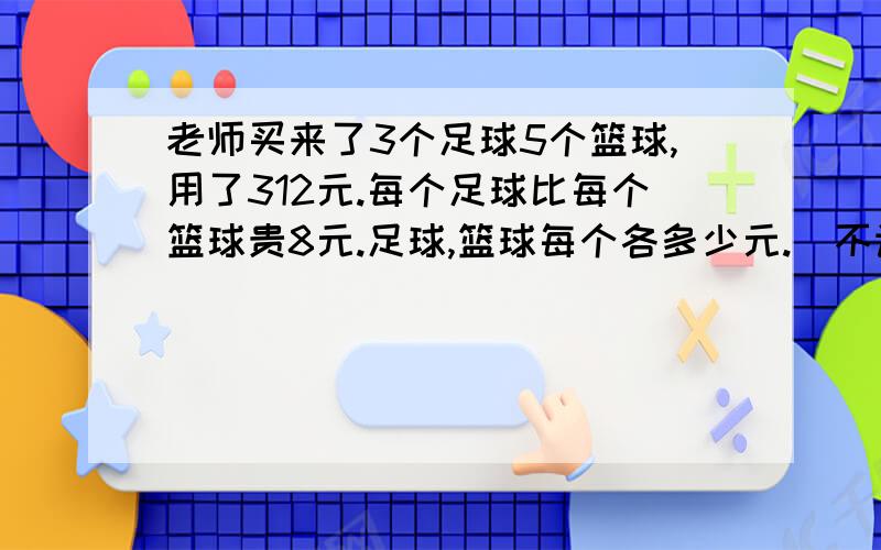 老师买来了3个足球5个篮球,用了312元.每个足球比每个篮球贵8元.足球,篮球每个各多少元.(不许设X,用 鸡兔同笼方法解）