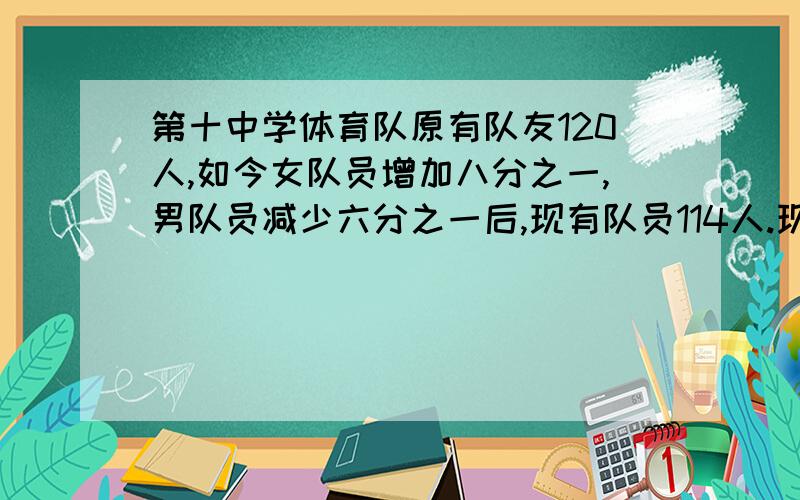 第十中学体育队原有队友120人,如今女队员增加八分之一,男队员减少六分之一后,现有队员114人.现在各有男、女队员多少人?