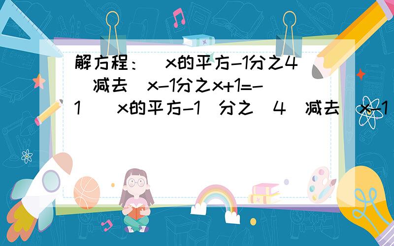 解方程：（x的平方-1分之4）减去（x-1分之x+1=-1）（x的平方-1）分之（4）减去（x-1)分之（x+1)