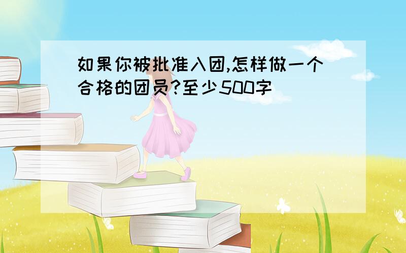 如果你被批准入团,怎样做一个合格的团员?至少500字