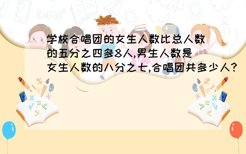 学校合唱团的女生人数比总人数的五分之四多8人,男生人数是女生人数的八分之七,合唱团共多少人?