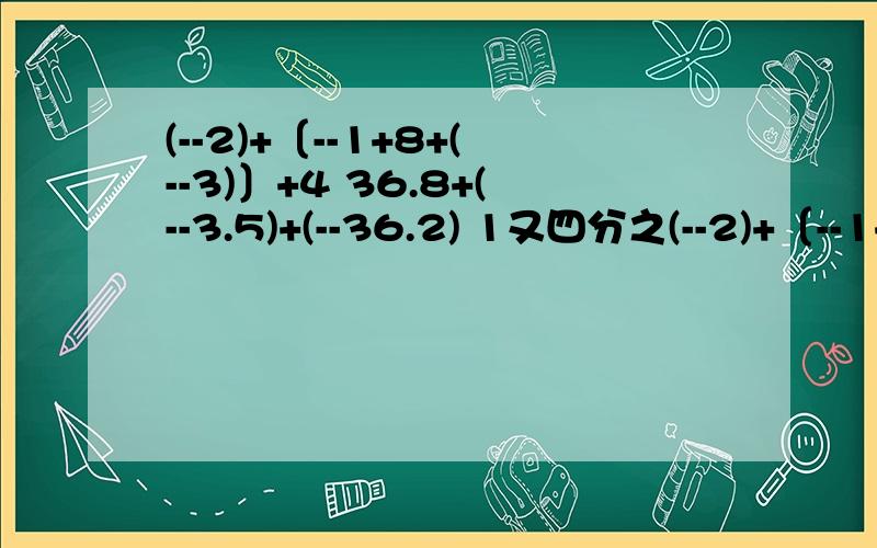 (--2)+〔--1+8+(--3)〕+4 36.8+(--3.5)+(--36.2) 1又四分之(--2)+〔--1+8+(--3)〕+436.8+(--3.5)+(--36.2)1又四分之三+(--6.5)+3又8分之3+(--1.75+2又8分之5)