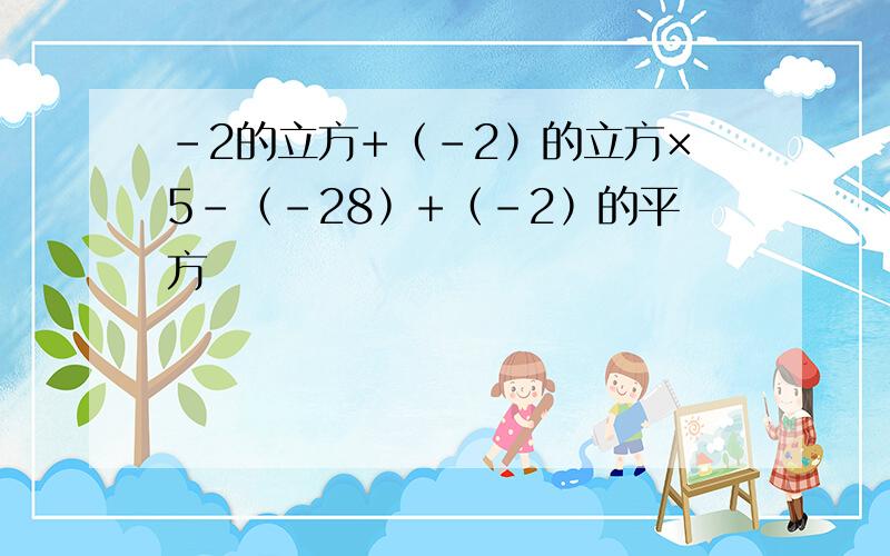 ﹣2的立方+﹙﹣2﹚的立方×5-﹙﹣28﹚+﹙﹣2﹚的平方