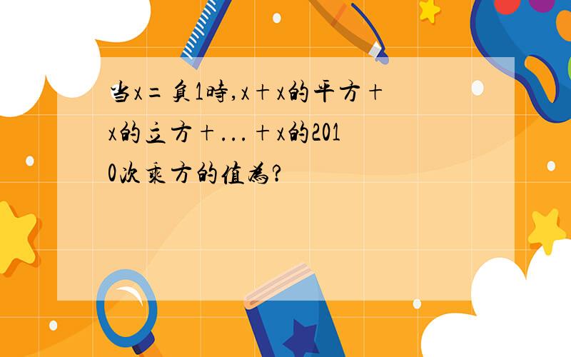 当x=负1时,x+x的平方+x的立方+...+x的2010次乘方的值为?