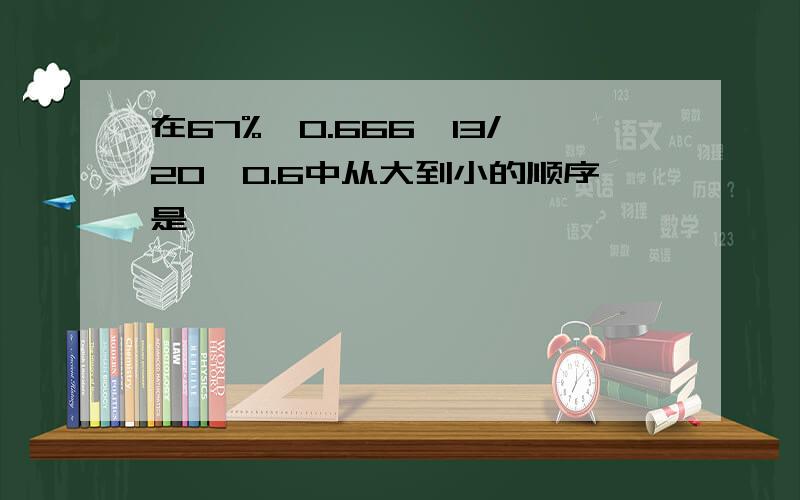 在67%,0.666,13/20,0.6中从大到小的顺序是