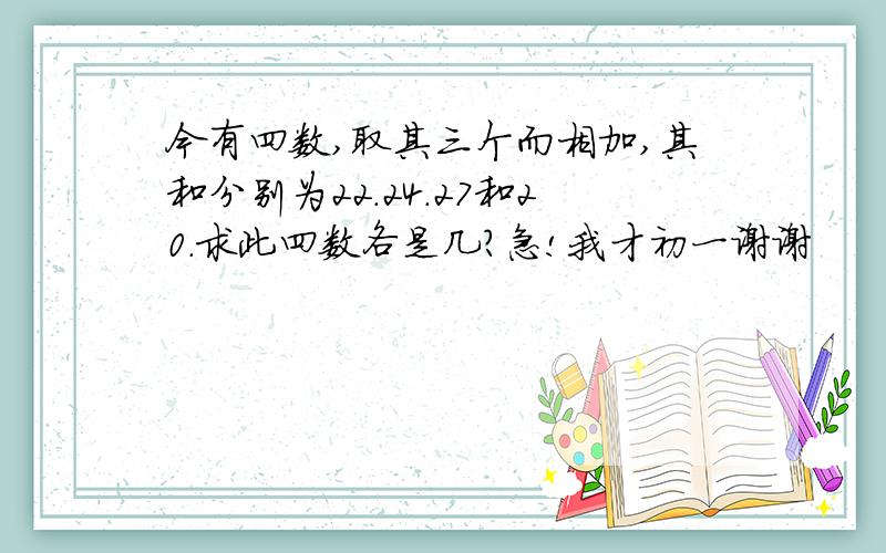 今有四数,取其三个而相加,其和分别为22.24.27和20.求此四数各是几?急!我才初一谢谢