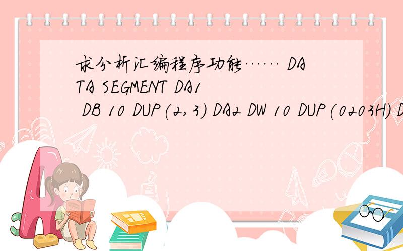 求分析汇编程序功能…… DATA SEGMENT DA1 DB 10 DUP(2,3) DA2 DW 10 DUP(0203H) DA3 DB DATA ENDS CODE