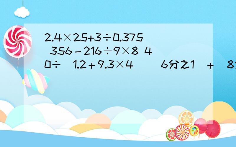 2.4×25+3÷0.375 356－216÷9×8 40÷(1.2＋9.3×4) （6分之1）＋（8分之1）×24全部简便计算 99.99×77.78+33.33×66.66 2.4×25+3÷0.375