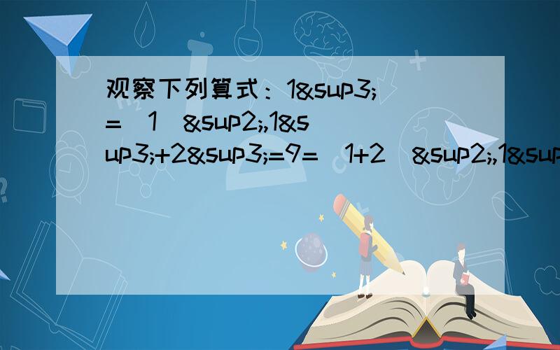 观察下列算式：1³=(1)²,1³+2³=9=（1+2）²,1³+2³+3³=36=（1+2+3）²,1³+2³+3³+4³=100=（1+2+3+4）² …那么第100个算式是什么?第n个呢?