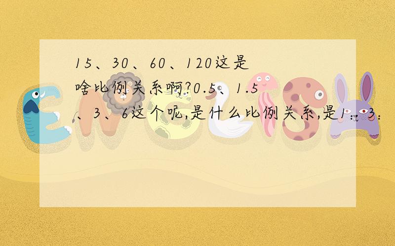 15、30、60、120这是啥比例关系啊?0.5、1.5、3、6这个呢,是什么比例关系,是1：3：6：12后面是几啊?是18