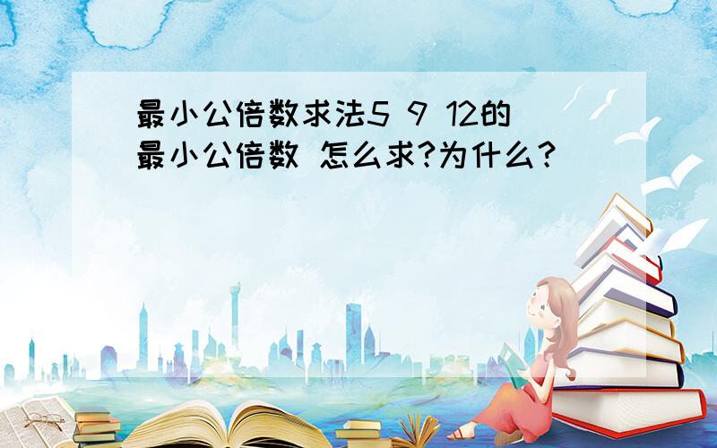 最小公倍数求法5 9 12的最小公倍数 怎么求?为什么？