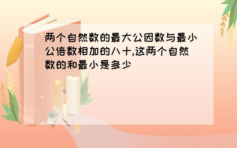 两个自然数的最大公因数与最小公倍数相加的八十,这两个自然数的和最小是多少