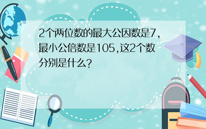 2个两位数的最大公因数是7,最小公倍数是105,这2个数分别是什么?