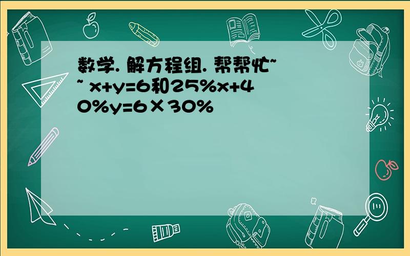 数学. 解方程组. 帮帮忙~~ x+y=6和25%x+40%y=6×30%