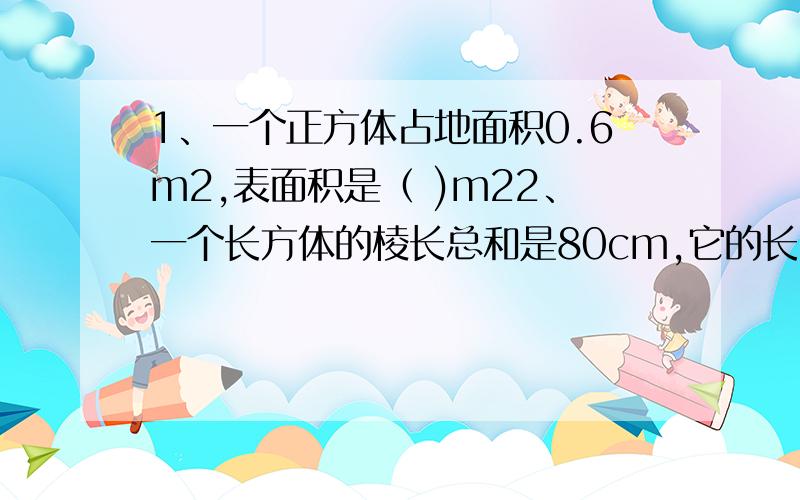 1、一个正方体占地面积0.6m2,表面积是（ )m22、一个长方体的棱长总和是80cm,它的长、宽、高之和是（ ）cm3、一个数的最大约数是18,最少倍数是( )4、已知3个连续偶数之和是54,其中最大的一个