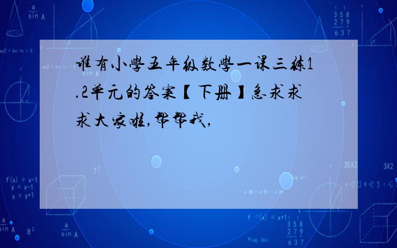 谁有小学五年级数学一课三练1.2单元的答案【下册】急求求求大家啦,帮帮我,