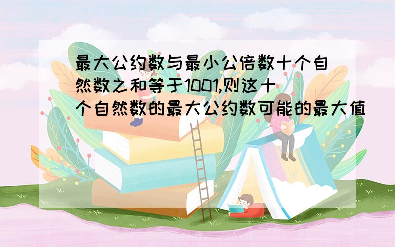 最大公约数与最小公倍数十个自然数之和等于1001,则这十个自然数的最大公约数可能的最大值