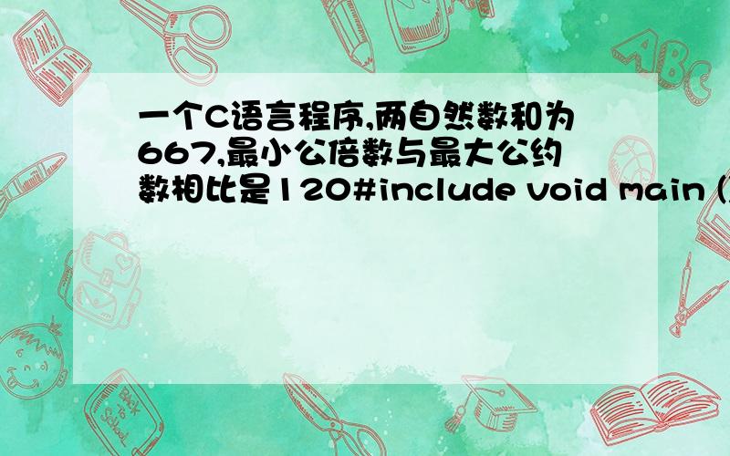 一个C语言程序,两自然数和为667,最小公倍数与最大公约数相比是120#include void main (){\x05int i,j;\x05int a,b,m;\x05int gcd,lcm;\x05for (m=2;m=1;i--)\x05\x05\x05if ((m%i)||((667-m)%i)))\x05\x05\x05{\x05\x05\x05\x05gcd=i;\x05\x0