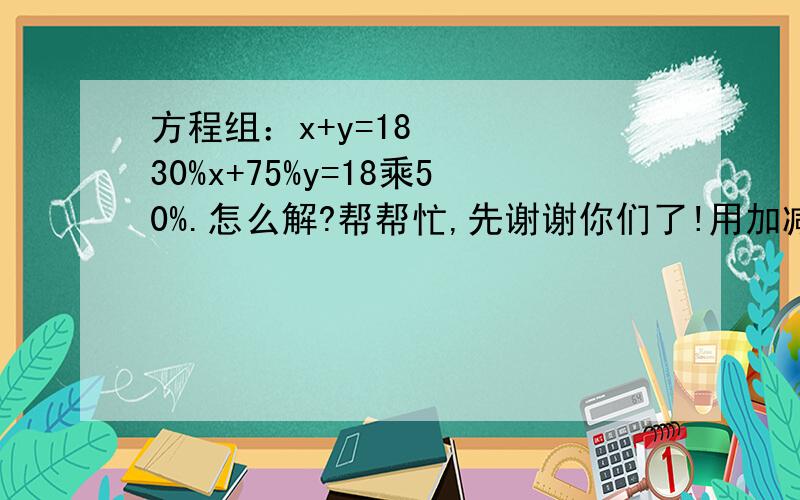方程组：x+y=18    30%x+75%y=18乘50%.怎么解?帮帮忙,先谢谢你们了!用加减法