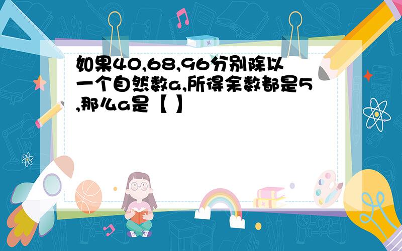 如果40,68,96分别除以一个自然数a,所得余数都是5,那么a是【 】