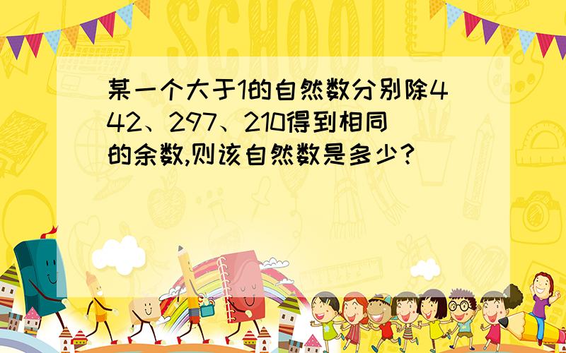 某一个大于1的自然数分别除442、297、210得到相同的余数,则该自然数是多少?