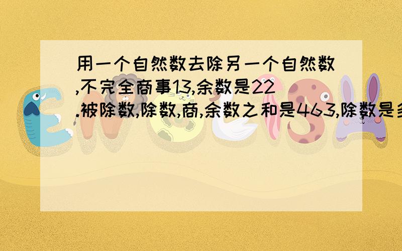 用一个自然数去除另一个自然数,不完全商事13,余数是22.被除数,除数,商,余数之和是463,除数是多少急