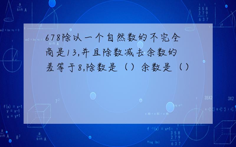 678除以一个自然数的不完全商是13,并且除数减去余数的差等于8,除数是（）余数是（）