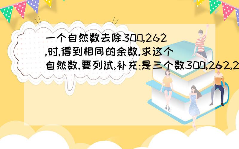 一个自然数去除300,262,时,得到相同的余数.求这个自然数.要列试,补充:是三个数300,262,205.不好意思啊!