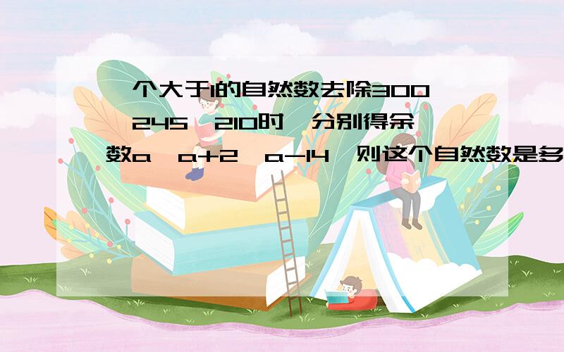 一个大于1的自然数去除300,245,210时,分别得余数a、a+2、a-14,则这个自然数是多少?