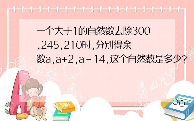 一个大于1的自然数去除300,245,210时,分别得余数a,a+2,a-14,这个自然数是多少?