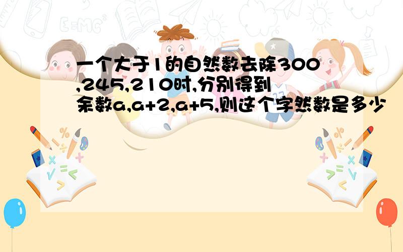 一个大于1的自然数去除300,245,210时,分别得到余数a,a+2,a+5,则这个字然数是多少