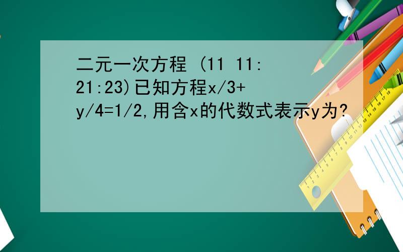 二元一次方程 (11 11:21:23)已知方程x/3+y/4=1/2,用含x的代数式表示y为? 