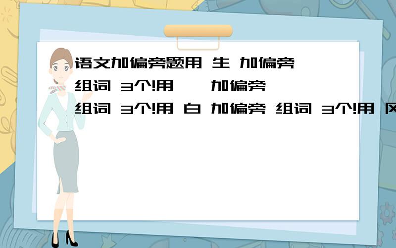 语文加偏旁题用 生 加偏旁 组词 3个!用 佥 加偏旁 组词 3个!用 白 加偏旁 组词 3个!用 冈 加偏旁 组词 3个!