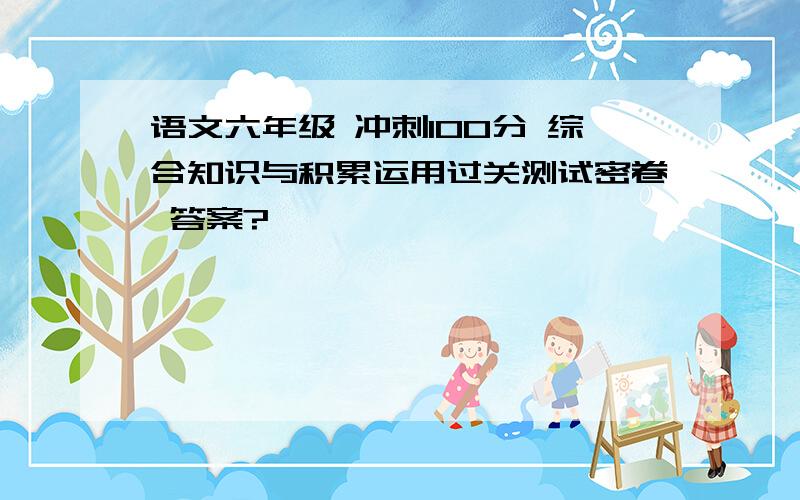 语文六年级 冲刺100分 综合知识与积累运用过关测试密卷 答案?