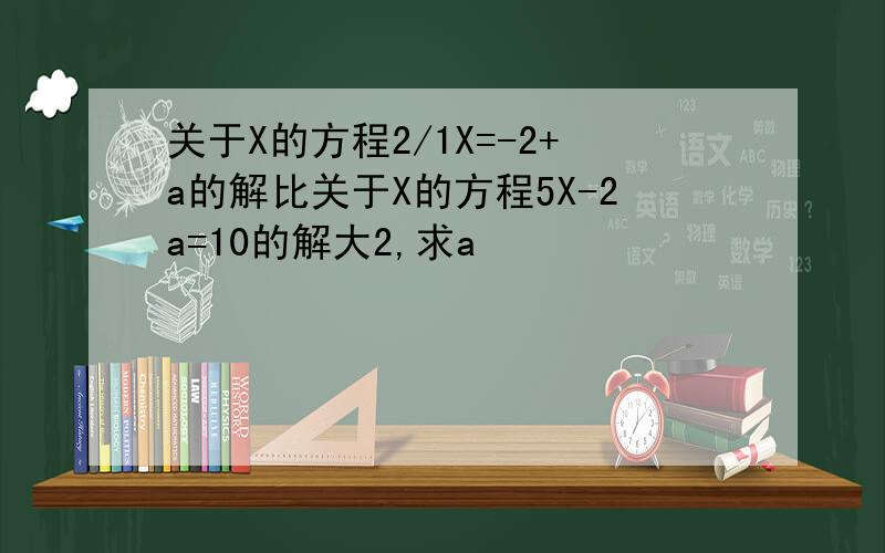 关于X的方程2/1X=-2+a的解比关于X的方程5X-2a=10的解大2,求a