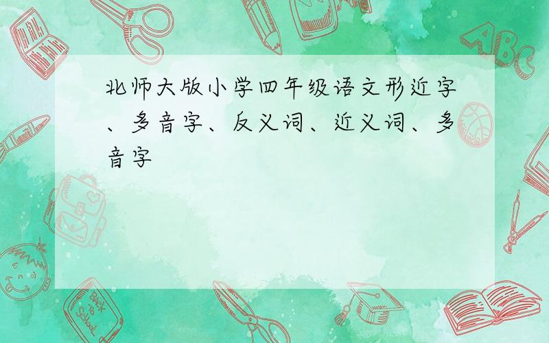 北师大版小学四年级语文形近字、多音字、反义词、近义词、多音字