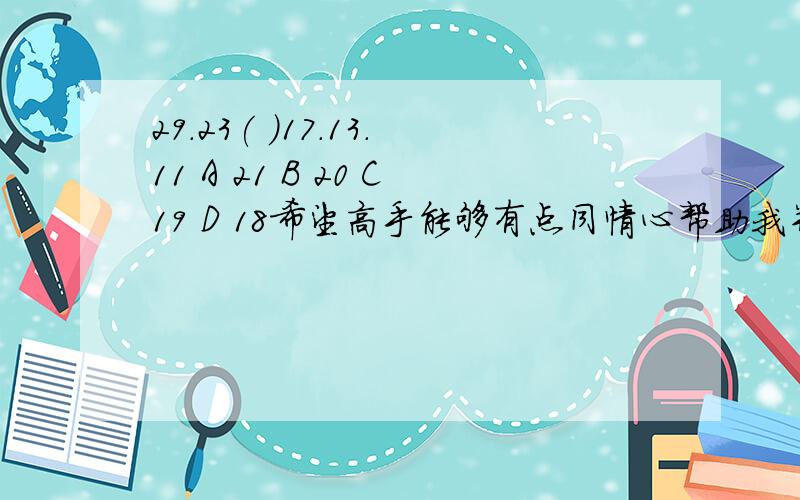 29.23( )17.13.11 A 21 B 20 C19 D 18希望高手能够有点同情心帮助我并且能够告诉我( 1 )1.5.14.30.55（ ）A 61 B 71 C 81 D 91 ( 2 )56.73.129.202( )A 331 B 269 C 325 D 304 ( 3 )20.21.25.41.90( )A 211 B 201 C 190 D