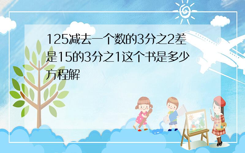 125减去一个数的3分之2差是15的3分之1这个书是多少方程解