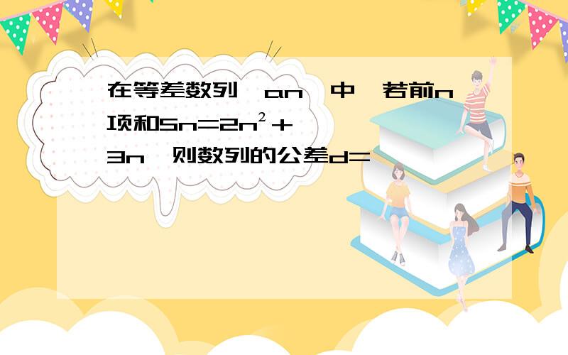 在等差数列｛an｝中,若前n项和Sn=2n²+3n,则数列的公差d=