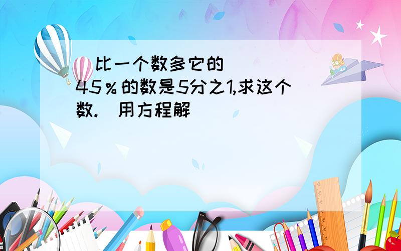   比一个数多它的45％的数是5分之1,求这个数.（用方程解）