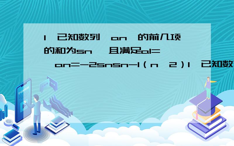 1、已知数列｛an｝的前几项的和为sn ,且满足a1= ,an=-2snsn-1（n≥2）1、已知数列｛an｝的前几项的和为sn ,且满足a1= 1/2 ,an=-2snsn-1（n≥2）数列｛an ｝是否为等差数列,请证明以上结论.求sn和an