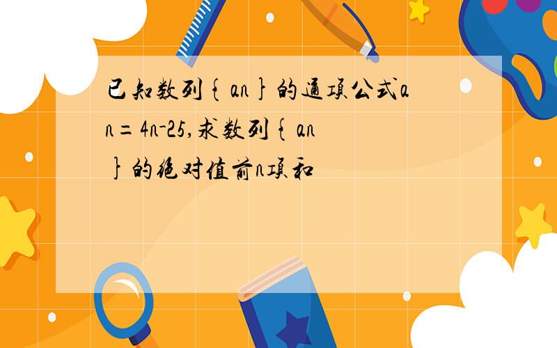 已知数列{an}的通项公式an=4n-25,求数列{an}的绝对值前n项和