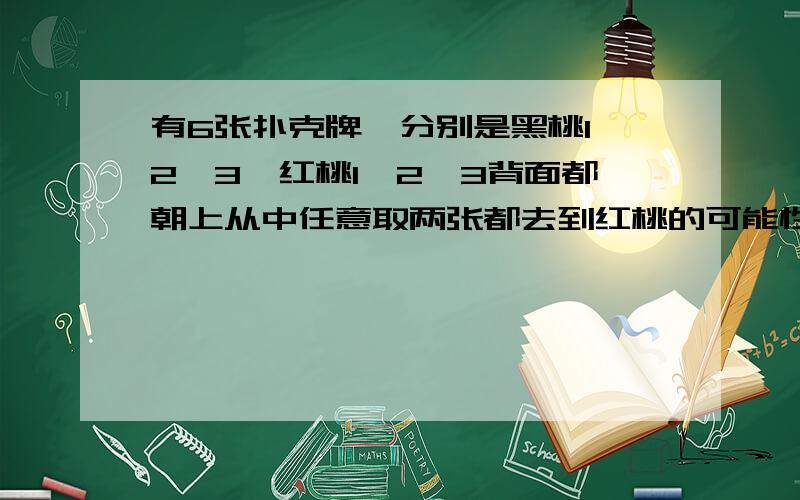 有6张扑克牌,分别是黑桃1、2、3,红桃1、2、3背面都朝上从中任意取两张都去到红桃的可能性是（）都去到黑桃的可能性是（）,取到一张红桃,一张黑桃的可能性是（）.