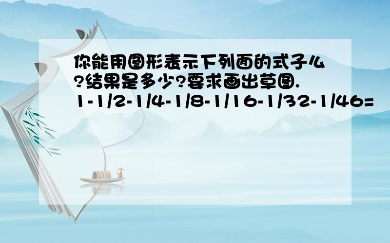 你能用图形表示下列面的式子么?结果是多少?要求画出草图.1-1/2-1/4-1/8-1/16-1/32-1/46=